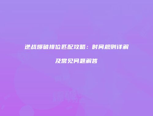 逆战爆破排位匹配攻略：时间规则详解及常见问题解答