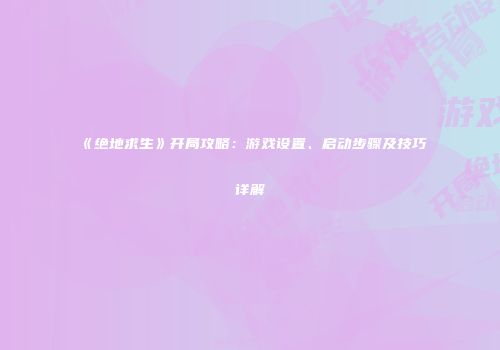 《绝地求生》开局攻略：游戏设置、启动步骤及技巧详解
