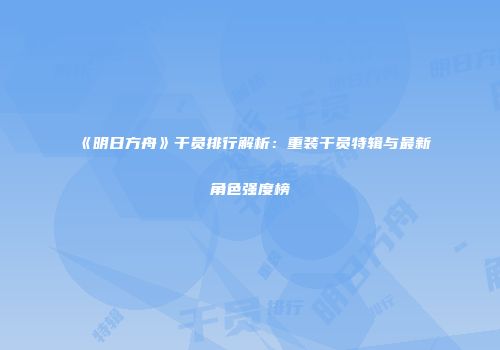 《明日方舟》干员排行解析：重装干员特辑与最新角色强度榜