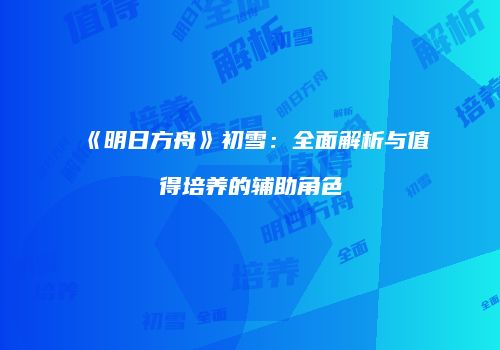 《明日方舟》初雪：全面解析与值得培养的辅助角色