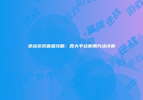 逆战游戏直播攻略：各大平台使用方法详解