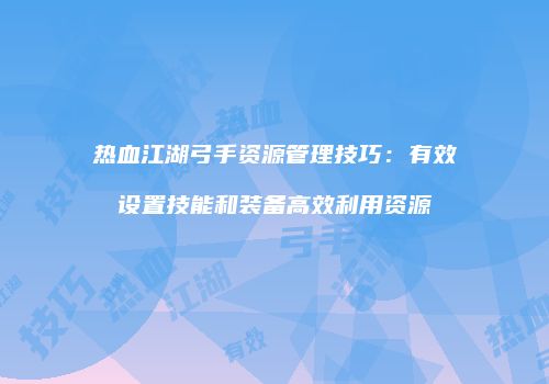 热血江湖弓手资源管理技巧：有效设置技能和装备高效利用资源