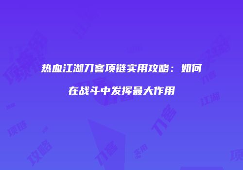热血江湖刀客项链实用攻略：如何在战斗中发挥最大作用