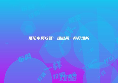 塔防布局攻略：像做菜一样打塔防
