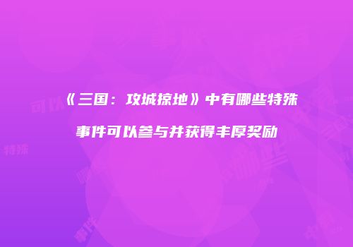 《三国：攻城掠地》中有哪些特殊事件可以参与并获得丰厚奖励