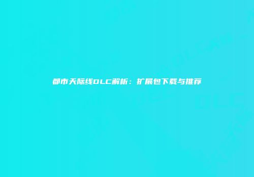 都市天际线DLC解析：扩展包下载与推荐