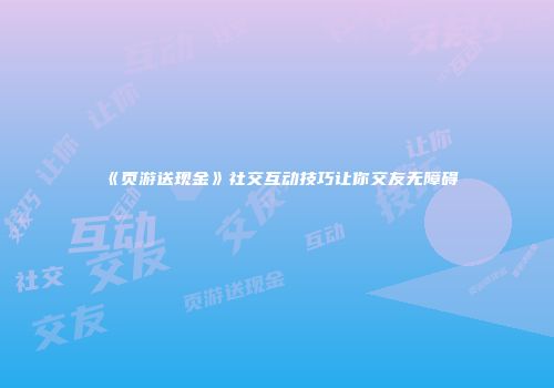 《页游送现金》社交互动技巧让你交友无障碍