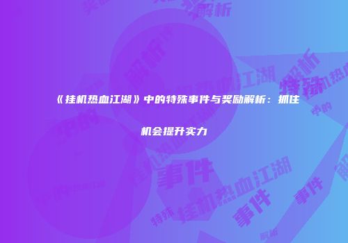 《挂机热血江湖》中的特殊事件与奖励解析：抓住机会提升实力