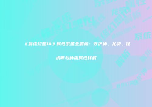 《最终幻想14》属性系统全解析：守护神、龙骑、秘术师与种族属性详解