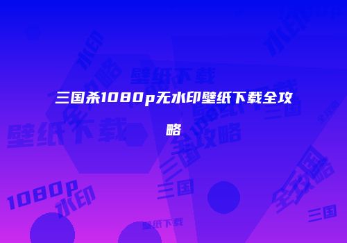 三国杀1080p无水印壁纸下载全攻略
