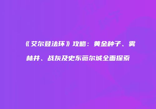 《艾尔登法环》攻略：黄金种子、雾林井、战灰及史东薇尔城全面探索