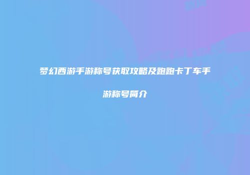 梦幻西游手游称号获取攻略及跑跑卡丁车手游称号简介