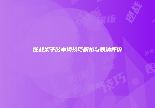 逆战架子鼓串词技巧解析与表演评价
