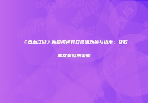 《热血江湖》韩服梅柳真日常活动参与指南：获取丰富奖励的策略