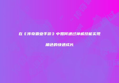 在《传奇霸业手游》中如何通过神威技能实现角色的快速成长