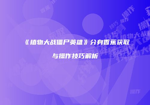 《植物大战僵尸英雄》分身香蕉获取与操作技巧解析
