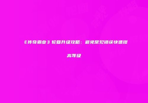 《传奇霸业》轮回升级攻略：避免常见错误快速提高等级