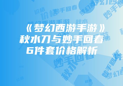 《梦幻西游手游》秋水刀与妙手回春6件套价格解析