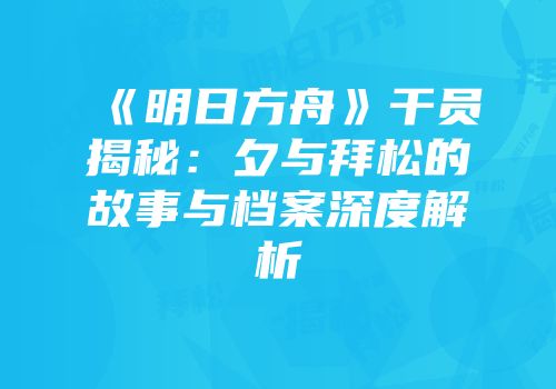 《明日方舟》干员揭秘：夕与拜松的故事与档案深度解析