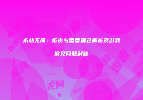 永劫无间：祈夜与香香角色解析及游戏常见问题解答