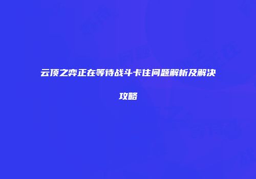 云顶之弈正在等待战斗卡住问题解析及解决攻略