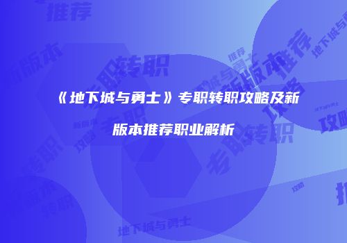 《地下城与勇士》专职转职攻略及新版本推荐职业解析