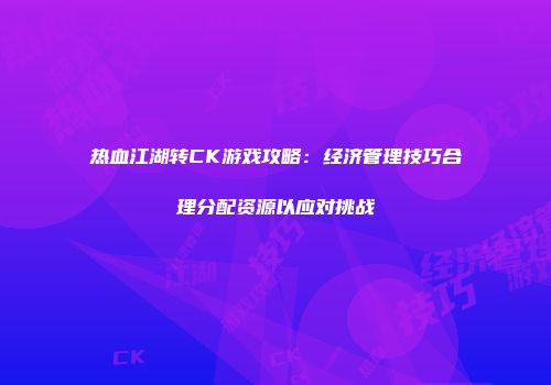 热血江湖转CK游戏攻略：经济管理技巧合理分配资源以应对挑战