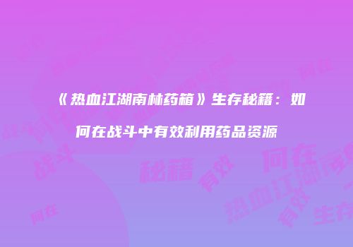 《热血江湖南林药箱》生存秘籍：如何在战斗中有效利用药品资源