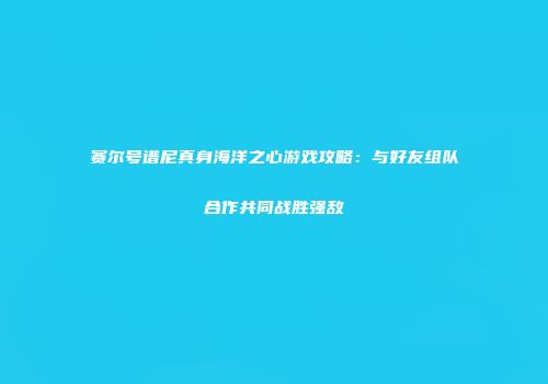 赛尔号谱尼真身海洋之心游戏攻略：与好友组队合作共同战胜强敌
