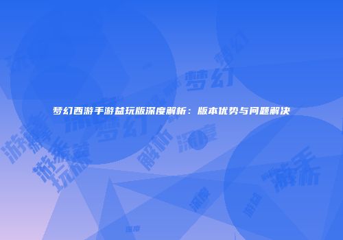 梦幻西游手游益玩版深度解析：版本优势与问题解决