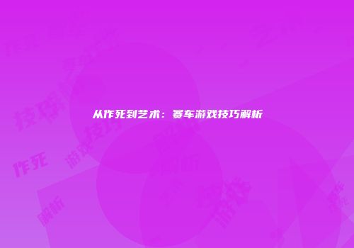 从作死到艺术：赛车游戏技巧解析