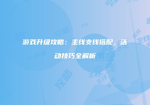 游戏升级攻略：主线支线搭配，活动技巧全解析