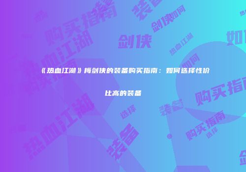 《热血江湖》梅剑侠的装备购买指南：如何选择性价比高的装备