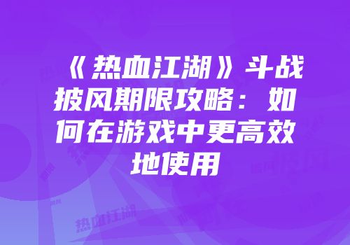 《热血江湖》斗战披风期限攻略:如何在游戏中更高效地使用