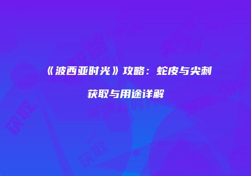 《波西亚时光》攻略：蛇皮与尖刺获取与用途详解