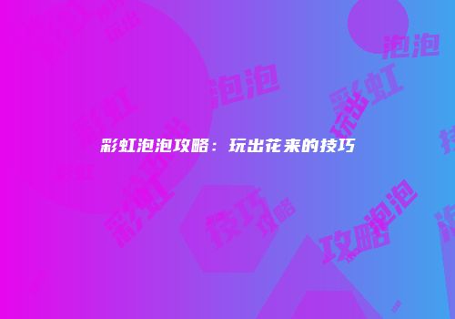 彩虹泡泡攻略：玩出花来的技巧