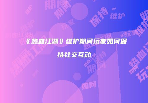 《热血江湖》维护期间玩家如何保持社交互动