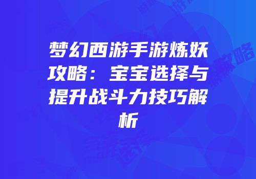 梦幻西游手游炼妖攻略：宝宝选择与提升战斗力技巧解析