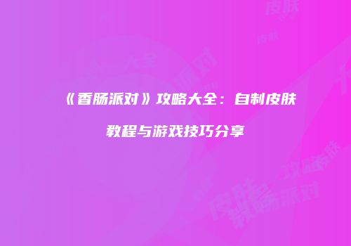 《香肠派对》攻略大全：自制皮肤教程与游戏技巧分享