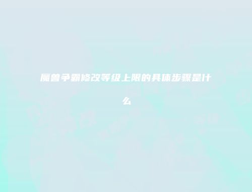 魔兽争霸修改等级上限的具体步骤是什么