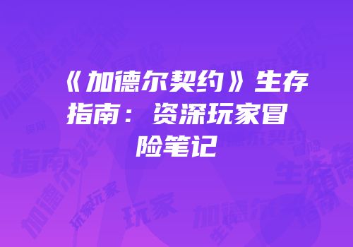 《加德尔契约》生存指南：资深玩家冒险笔记