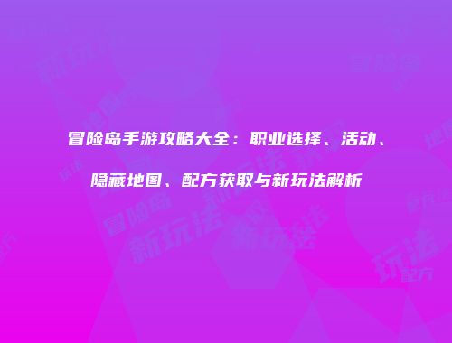 冒险岛手游攻略大全：职业选择、活动、隐藏地图、配方获取与新玩法解析