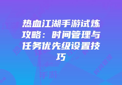 热血江湖手游试炼攻略：时间管理与任务优先级设置技巧