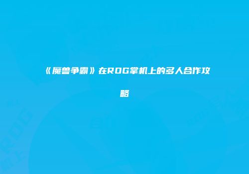 《魔兽争霸》在ROG掌机上的多人合作攻略