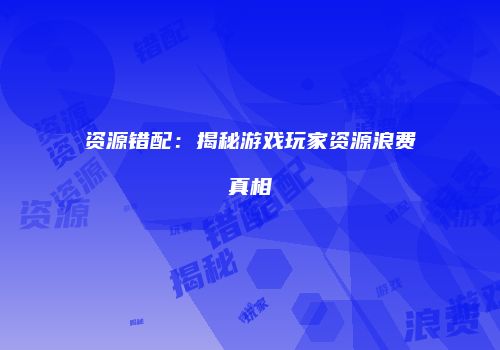 资源错配：揭秘游戏玩家资源浪费真相