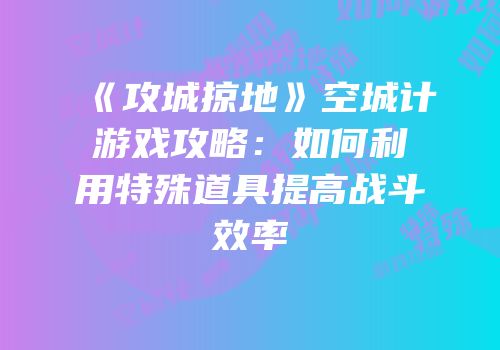 《攻城掠地》空城计游戏攻略：如何利用特殊道具提高战斗效率