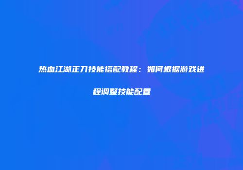 热血江湖正刀技能搭配教程：如何根据游戏进程调整技能配置