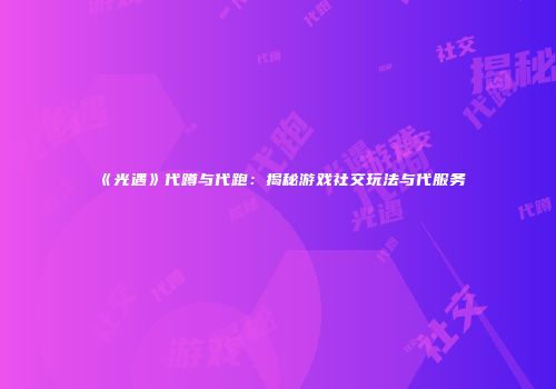 《光遇》代蹲与代跑：揭秘游戏社交玩法与代服务