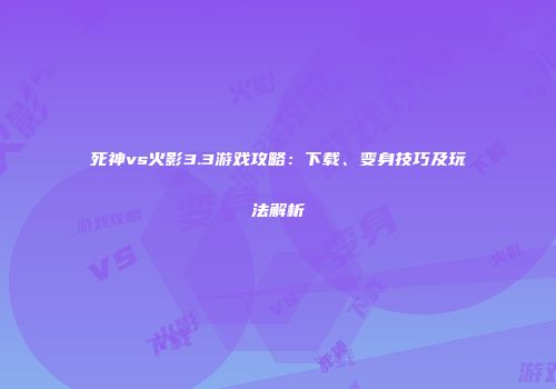 死神vs火影3.3游戏攻略：下载、变身技巧及玩法解析