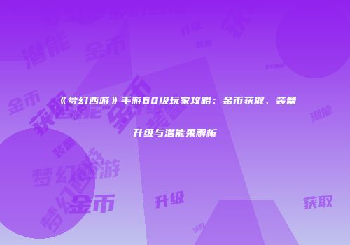 《梦幻西游》手游60级玩家攻略：金币获取、装备升级与潜能果解析